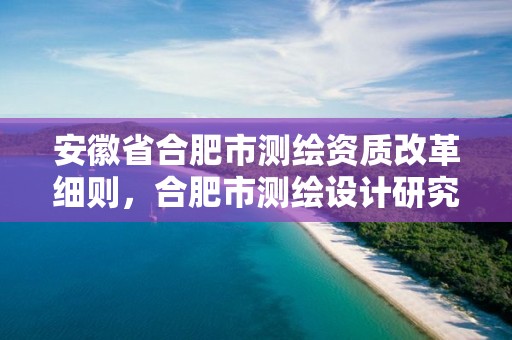 安徽省合肥市测绘资质改革细则，合肥市测绘设计研究院是国企吗