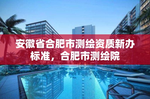 安徽省合肥市测绘资质新办标准，合肥市测绘院