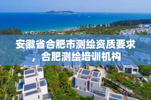 安徽省合肥市测绘资质要求，合肥测绘培训机构