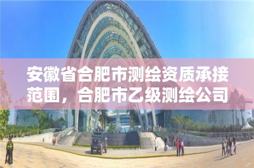 安徽省合肥市测绘资质承接范围，合肥市乙级测绘公司