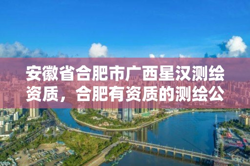 安徽省合肥市广西星汉测绘资质，合肥有资质的测绘公司