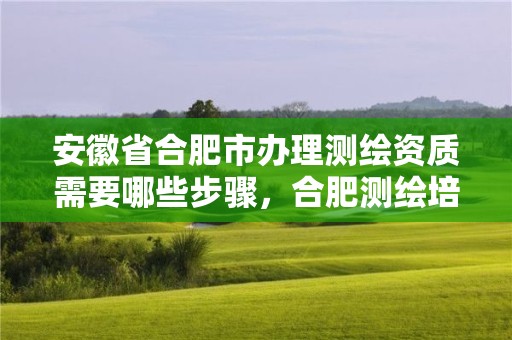 安徽省合肥市办理测绘资质需要哪些步骤，合肥测绘培训机构