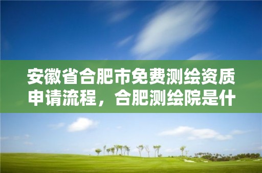 安徽省合肥市免费测绘资质申请流程，合肥测绘院是什么单位