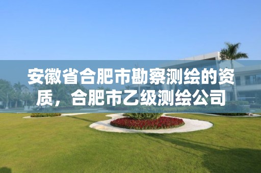 安徽省合肥市勘察测绘的资质，合肥市乙级测绘公司