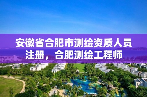 安徽省合肥市测绘资质人员注册，合肥测绘工程师