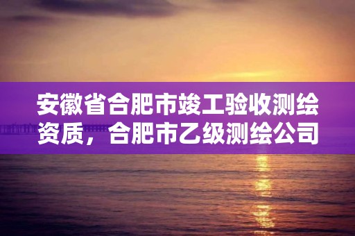 安徽省合肥市竣工验收测绘资质，合肥市乙级测绘公司