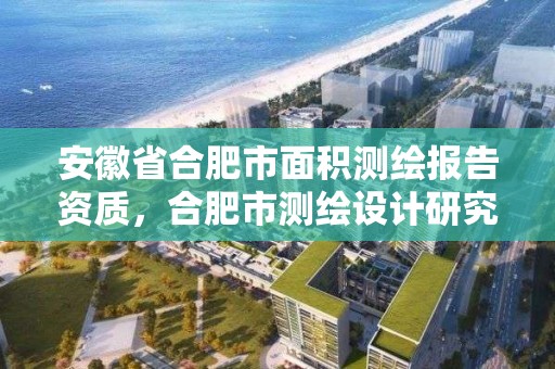 安徽省合肥市面积测绘报告资质，合肥市测绘设计研究院