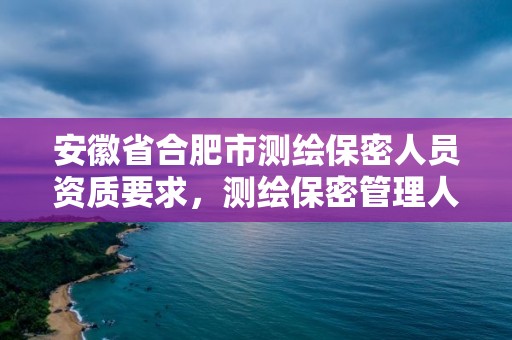 安徽省合肥市测绘保密人员资质要求，测绘保密管理人员证书有效期