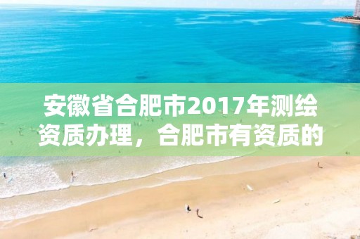 安徽省合肥市2017年测绘资质办理，合肥市有资质的测绘公司