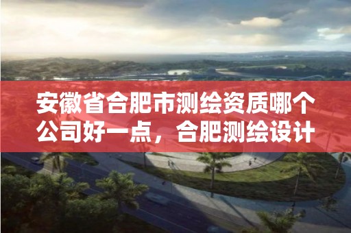 安徽省合肥市测绘资质哪个公司好一点，合肥测绘设计院