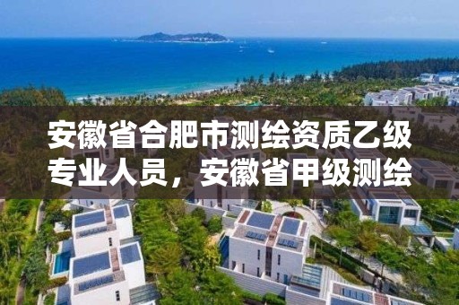 安徽省合肥市测绘资质乙级专业人员，安徽省甲级测绘资质单位