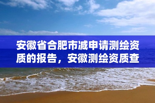 安徽省合肥市减申请测绘资质的报告，安徽测绘资质查询系统