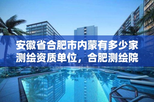 安徽省合肥市内蒙有多少家测绘资质单位，合肥测绘院