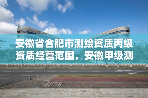 安徽省合肥市测绘资质丙级资质经营范围，安徽甲级测绘资质单位