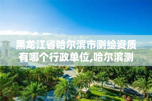 黑龙江省哈尔滨市测绘资质有哪个行政单位,哈尔滨测绘招聘信息。