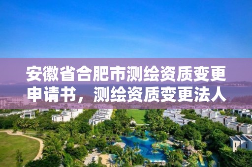 安徽省合肥市测绘资质变更申请书，测绘资质变更法人流程