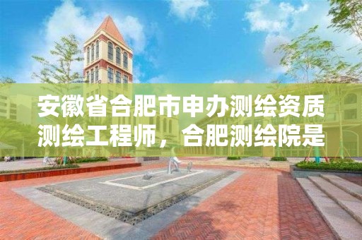 安徽省合肥市申办测绘资质测绘工程师，合肥测绘院是什么单位