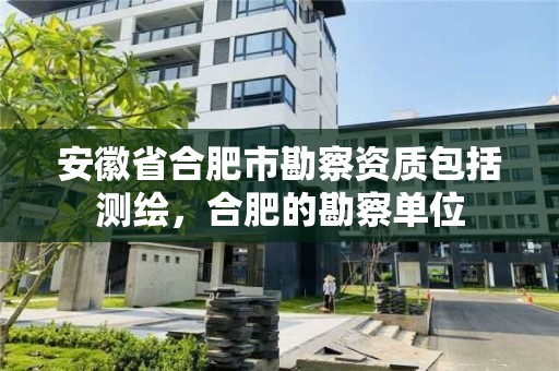 安徽省合肥市勘察资质包括测绘，合肥的勘察单位