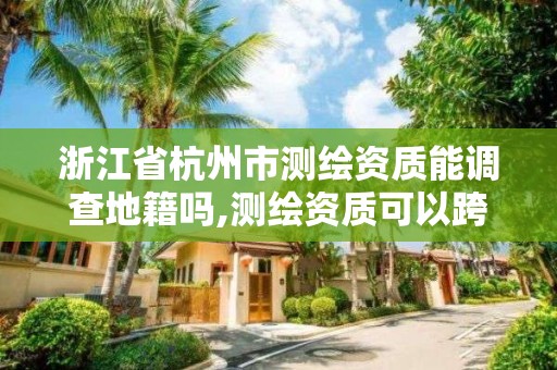 浙江省杭州市测绘资质能调查地籍吗,测绘资质可以跨省吗。