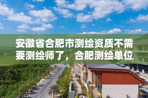 安徽省合肥市测绘资质不需要测绘师了，合肥测绘单位