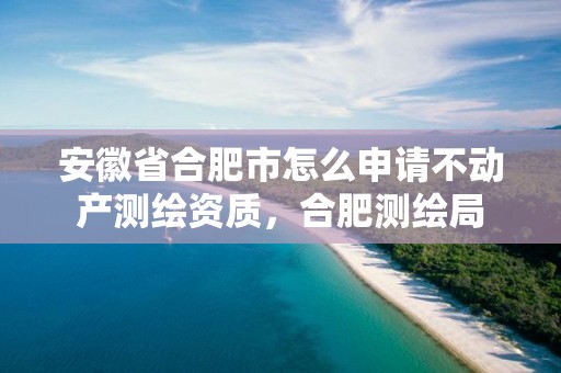 安徽省合肥市怎么申请不动产测绘资质，合肥测绘局