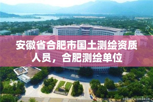 安徽省合肥市国土测绘资质人员，合肥测绘单位