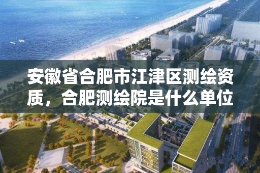 安徽省合肥市江津区测绘资质，合肥测绘院是什么单位