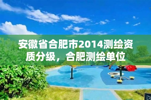 安徽省合肥市2014测绘资质分级，合肥测绘单位