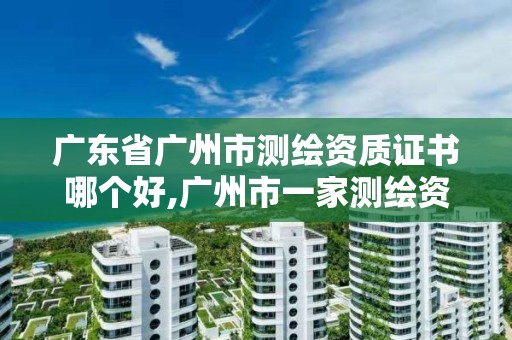 广东省广州市测绘资质证书哪个好,广州市一家测绘资质单位。