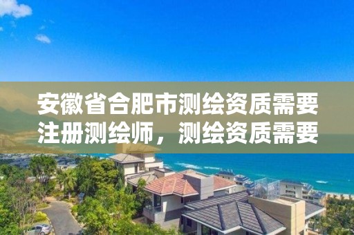 安徽省合肥市测绘资质需要注册测绘师，测绘资质需要什么证书