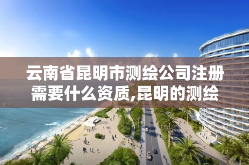 云南省昆明市测绘公司注册需要什么资质,昆明的测绘公司。