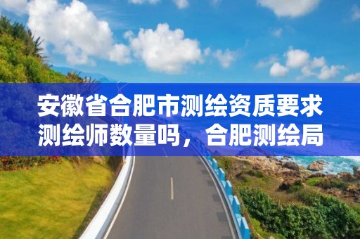 安徽省合肥市测绘资质要求测绘师数量吗，合肥测绘局招聘信息