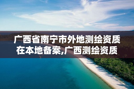 广西省南宁市外地测绘资质在本地备案,广西测绘资质审批和服务。