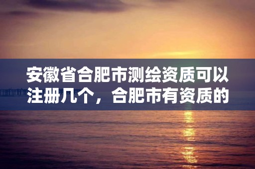 安徽省合肥市测绘资质可以注册几个，合肥市有资质的测绘公司