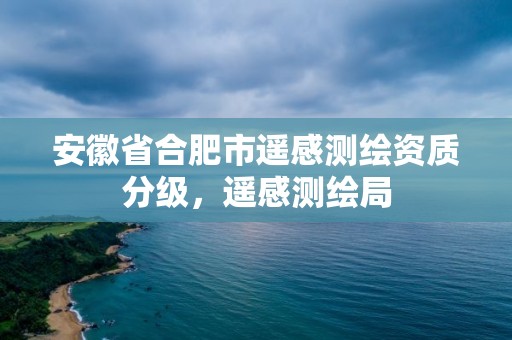 安徽省合肥市遥感测绘资质分级，遥感测绘局