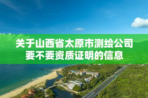 关于山西省太原市测绘公司要不要资质证明的信息