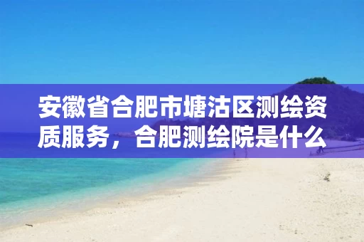 安徽省合肥市塘沽区测绘资质服务,合肥测绘院是什么单位 安徽省合肥市塘沽区测绘资质服务,合肥测绘院是什么单位