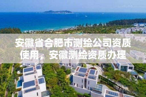 安徽省合肥市测绘公司资质使用，安徽测绘资质办理