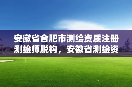 安徽省合肥市测绘资质注册测绘师脱钩，安徽省测绘资质申请