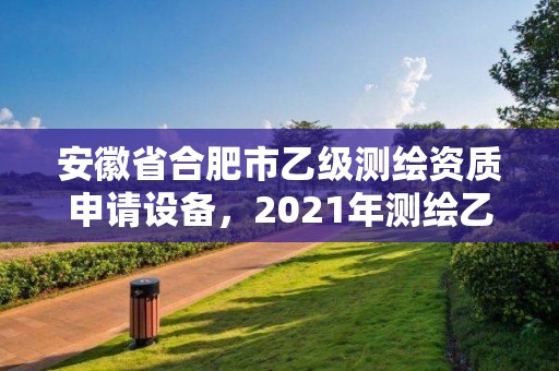 安徽省合肥市乙级测绘资质申请设备，2021年测绘乙级资质