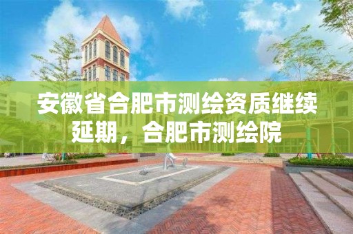 安徽省合肥市测绘资质继续延期，合肥市测绘院