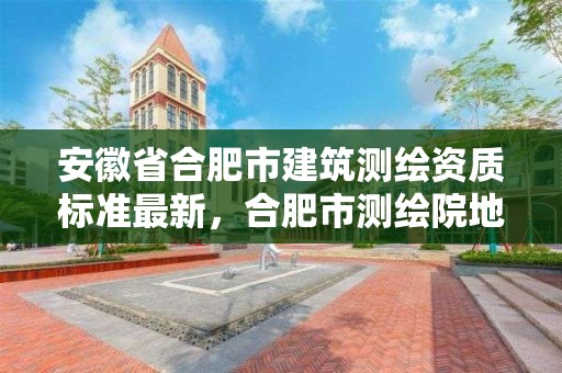 安徽省合肥市建筑测绘资质标准最新，合肥市测绘院地址