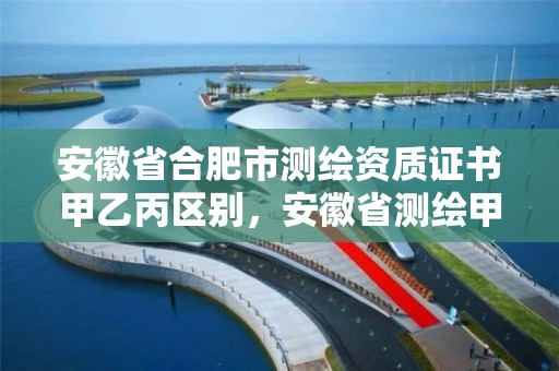 安徽省合肥市测绘资质证书甲乙丙区别，安徽省测绘甲级单位