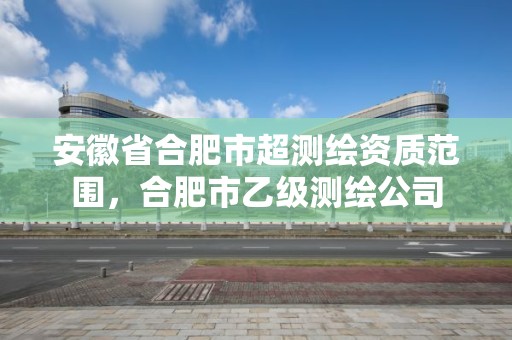 安徽省合肥市超测绘资质范围，合肥市乙级测绘公司