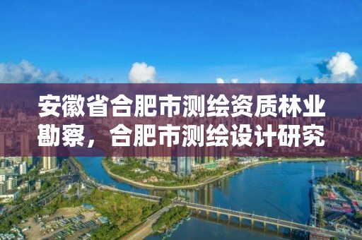 安徽省合肥市测绘资质林业勘察，合肥市测绘设计研究院是国企吗