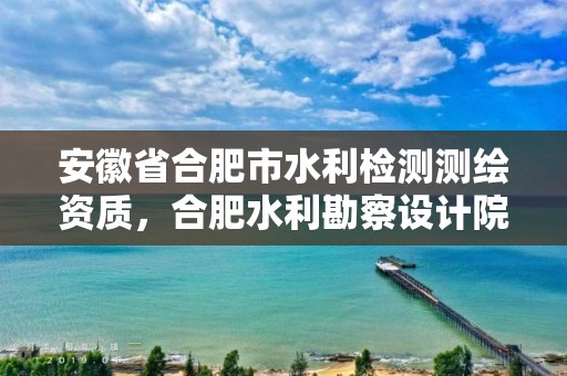 安徽省合肥市水利检测测绘资质，合肥水利勘察设计院