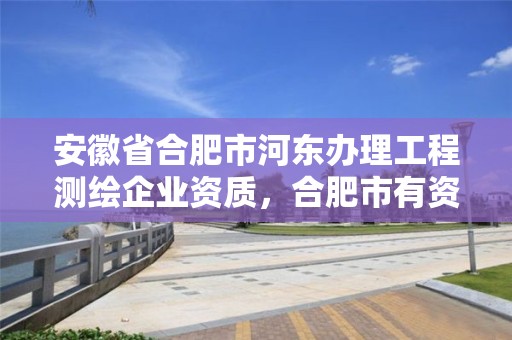 安徽省合肥市河东办理工程测绘企业资质，合肥市有资质的测绘公司