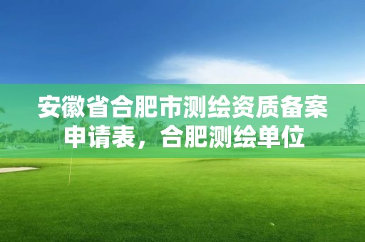 安徽省合肥市测绘资质备案申请表，合肥测绘单位