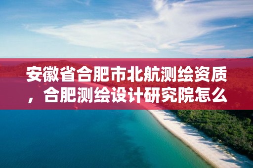 安徽省合肥市北航测绘资质，合肥测绘设计研究院怎么样