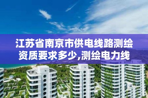 江苏省南京市供电线路测绘资质要求多少,测绘电力线时应注意什么问题。